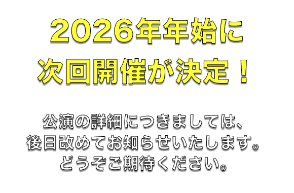 2026年年始に次回開催が決定! 公演の詳細につきましては、後日改めてお知らせいたします。どうぞご期待ください。