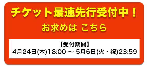 PRE-SALE チケット最速先行 受付中！ お求めはこちら