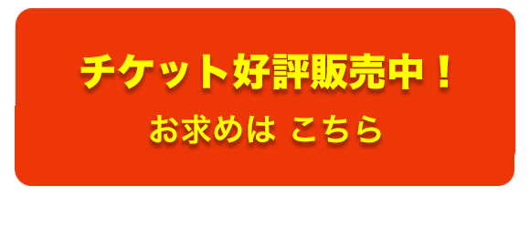 チケット好評販売中！ お求めはこちら